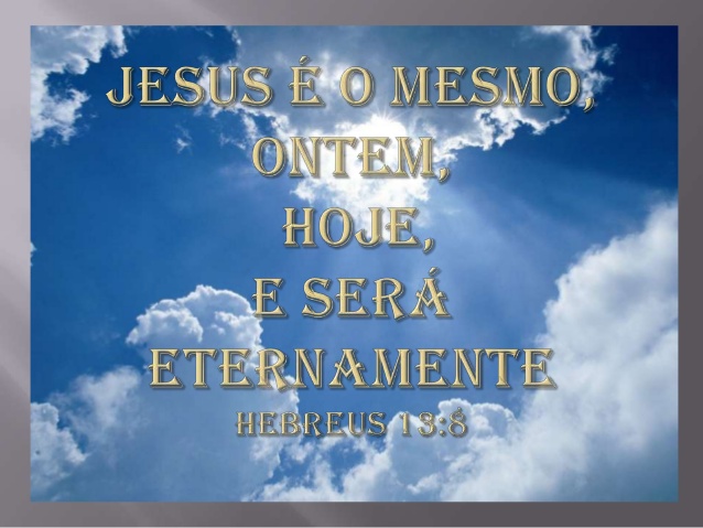 JESUS CRISTO É O MESMO ONTEM, HOJE, E ETERNAMENTE.